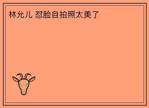 林允儿 怼脸自拍照太美了